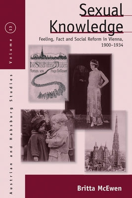Sexual Knowledge: Feeling, Fact, and Social Reform in Vienna, 1900-1934 by McEwen, Britta