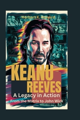 Keanu Reeves: A Legacy in Action - From the Matrix to John Wick by K. Howard, Herbert