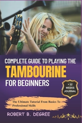 Complete Guide To Playing The Tambourine For Beginners: The Ultimate Tutorial From Basics To Professional Skills by Degree, Robert B.