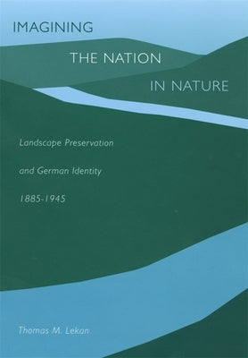 Imagining the Nation in Nature: Landscape Preservation and German Identity, 1885-1945 by Lekan, Thomas M.