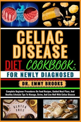 Celiac Disease Diet Cookbook: FOR NEWLY DIAGNOSED: Complete Beginner Procedures On Food Recipes, Guided Meal Plans, And Healthy Lifestyle Tips To Ma by Brooks, Emmy