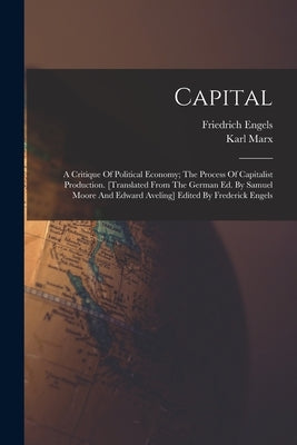 Capital; A Critique Of Political Economy; The Process Of Capitalist Production. [translated From The German Ed. By Samuel Moore And Edward Aveling] Ed by Marx, Karl