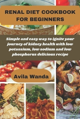 Renal Diet Cookbook for Beginners: Simple and easy way to ignite your journey of kidney health with low potassium, low sodium and low phosphorus delic by Wanda, Avila