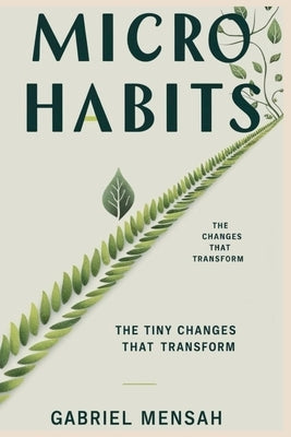 Micro Habits: The Tiny Changes That Transform: Unlocking Big Success with Small, Everyday Actions by Mensah, Gabriel
