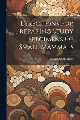 Directions For Preparing Study Specimens Of Small Mammals by Miller, Gerrit Smith