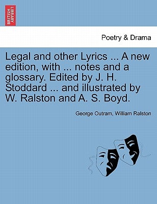 Legal and Other Lyrics ... a New Edition, with ... Notes and a Glossary. Edited by J. H. Stoddard ... and Illustrated by W. Ralston and A. S. Boyd. by Outram, George