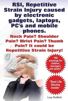 RSI, Repetitive Strain Injury caused by electronic gadgets, laptops, PC's and mobile phones. Neck Pain? Shoulder Pain? Wrist Pain? Thumb Pain? It coul by Rudford, Lucy
