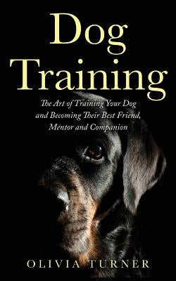 Dog Training: The Art of Training Your Dog and Becoming Their Best Friend, Mentor and Companion by Turner, Olivia