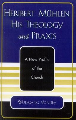 Heribert M?hlen: His Theology and Praxis: A New Profile of the Church by Vondey, Wolfgang