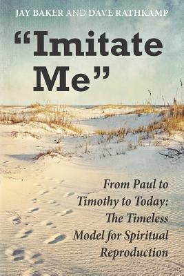 "Imitate Me": From Paul to Timothy to Today: The Timeless Model for Spiritual Reproduction by Rathkamp, Dave