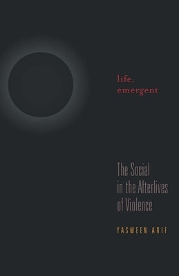 Life, Emergent: The Social in the Afterlives of Violence by Arif, Yasmeen