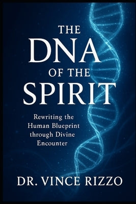 The DNA of the Spirit: Rewriting the Human Blueprint through Divine Encounter. by Rizzo, Vince