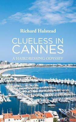 Clueless in Cannes: A Hairdressing Odyssey by Halstead, Richard