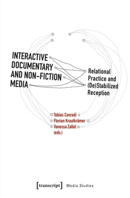Interactive Documentary and Non-Fiction Media: Relational Practice and (De)Stabilized Reception by Conradi, Tobias
