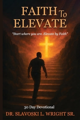 Faith To Elevate: Start Where You Are, Elevate By Faith by Wright, Slavoski L., Sr.