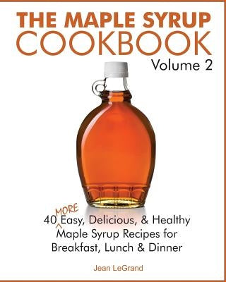 The Maple Syrup Cookbook Volume 2: 40 More Easy, Delicious & Healthy Maple Syrup Recipes for Breakfast Lunch & Dinner by Legrand, Jean