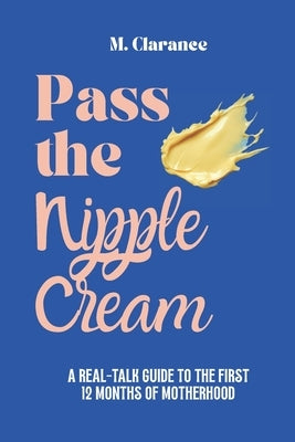 Pass the Nipple Cream: A Real-Talk Guide to the First 12 Months of Motherhood by Clarance, Melanie