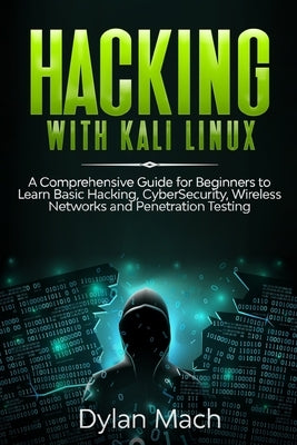 Hacking with Kali Linux: A Comprehensive Guide for Beginners to Learn Basic Hacking, Cybersecurity, Wireless Networks, and Penetration Testing by Mach, Dylan