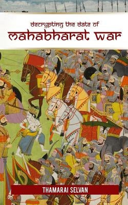 Decrypting the Date of Mahabharat War: April 25, 3172 BC by Selvan, Thamarai