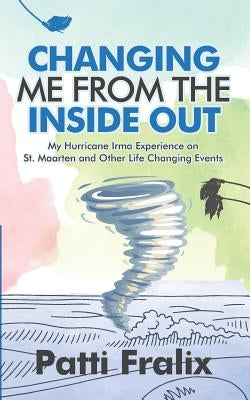 Changing Me from the Inside Out: My Hurricane Irma Experience on St. Maarten and Other Life Changing Events by Fralix, Patti