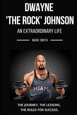 Dwayne 'The Rock' Johnson: An Extraordinary Life: Follow the Journey, The Lessons, The Rules for Success by Smith, Mark
