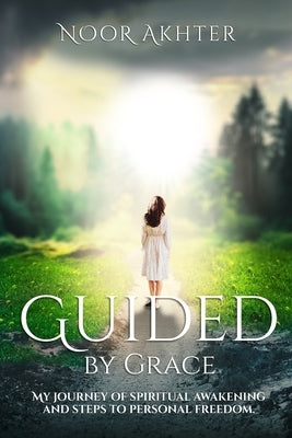 Guided by Grace My Journey of Spiritual Awakening and Steps to Personal Freedom by Akhter, Noor