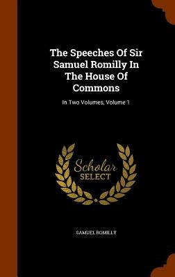 The Speeches Of Sir Samuel Romilly In The House Of Commons: In Two Volumes, Volume 1 by Romilly, Samuel