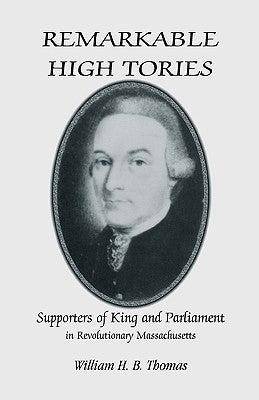 Remarkable High Tories: Supporters of King and Parliament in Revolutionary Massachusetts by Thomas, William H. B.