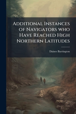 Additional Instances of Navigators who Have Reached High Northern Latitudes: Lately Received From Holland by Barrington, Daines