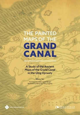 The Painted Maps of the Grand Canal: A Study of the Ancient Maps of the Grand Canal in the Qing Dynasty by Wang, Yao