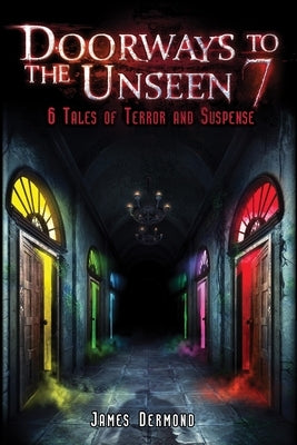 Doorways to the Unseen 7: 6 Tales of Terror and Suspense by Dermond, James
