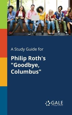 A Study Guide for Philip Roth's Goodbye, Columbus by Gale, Cengage Learning