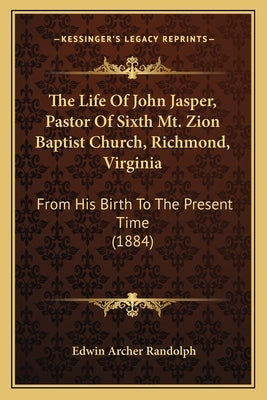 The Life Of John Jasper, Pastor Of Sixth Mt. Zion Baptist Church, Richmond, Virginia: From His Birth To The Present Time (1884) by Randolph, Edwin Archer