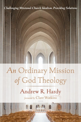 An Ordinary Mission of God Theology: Challenging Missional Church Idealism, Providing Solutions by Hardy, Andrew R.