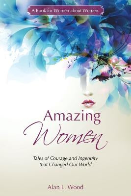 Amazing Women: Tales of Courage and Ingenuity that Changed Our World by Wood, Alan L.
