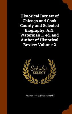 Historical Review of Chicago and Cook County and Selected Biography. A.N. Waterman ... ed. and Author of Historical Review Volume 2 by Waterman, Arba N. 1836-1917