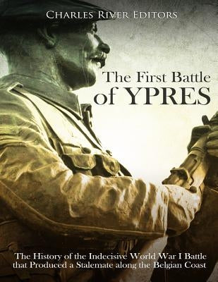 The First Battle of Ypres: The History of the Indecisive World War I Battle that Produced a Stalemate along the Belgian Coast by Charles River Editors