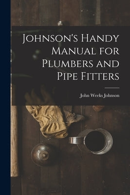 Johnson's Handy Manual for Plumbers and Pipe Fitters by Johnson, John Weeks