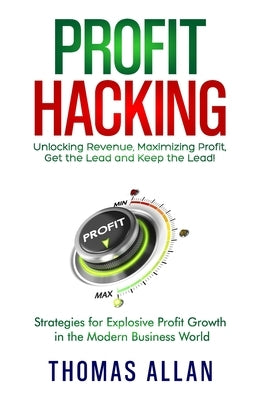 Profit Hacking: Unlocking Revenue, Maximizing Profit, Get the Lead and Keep the Lead! - Strategies for Explosive Profit Growth in the Modern Business by Allan, Thomas