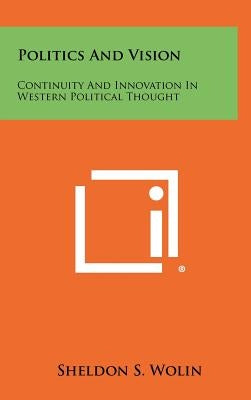 Politics And Vision: Continuity And Innovation In Western Political Thought by Wolin, Sheldon S.