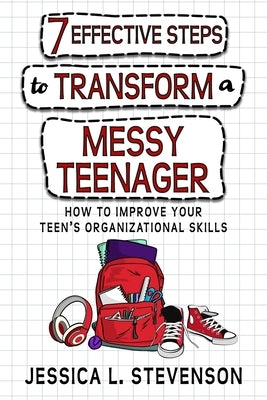 7 Effective Steps To Transform A Messy Teenager: How To Improve Your Teen's Organizational Skills by Stevenson, Jessica L.
