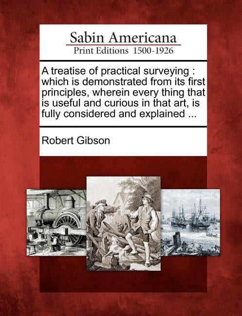 A Treatise of Practical Surveying: Which Is Demonstrated from Its First Principles, Wherein Every Thing That Is Useful and Curious in That Art, Is Ful by Gibson, Robert