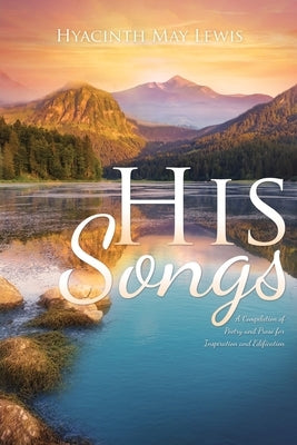 His Songs: A Compilation of Poetry and Prose for Inspiration and Edification by Lewis, Hyacinth May