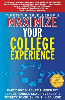 Maximize Your College Experience: Party Boy Slacker Turned Ivy League Honors Grad Reveals His Secrets to Crushing It in College by Skjellerup, Timothy K., II