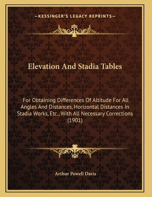 Elevation And Stadia Tables: For Obtaining Differences Of Altitude For All Angles And Distances, Horizontal Distances In Stadia Works, Etc., With A by Davis, Arthur Powell