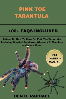 Pink Toe Tarantula: Guides On How To Care For Pink Toe Tarantula, Including Chasing Rainbows, Whispers Of Wonders and Much More. by O. Raphael, Ben