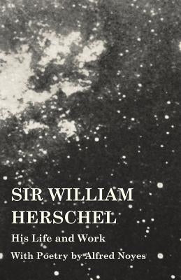 Sir William Herschel - His Life and Work - With Poetry by Alfred Noyes by Holden, Edward S.