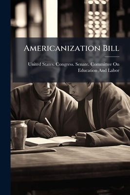 Americanization Bill: Hearing Before the Committee on Education and Labor, United States Senate, Sixty-ninth Congress, First Session on S. 17, a Bill by United States Congress Senate Committ