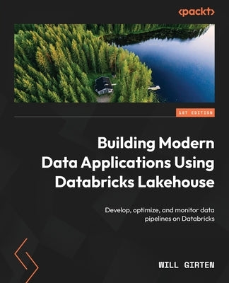 Building Modern Data Applications Using Databricks Lakehouse: Develop, optimize, and monitor data pipelines on Databricks by Girten, Will