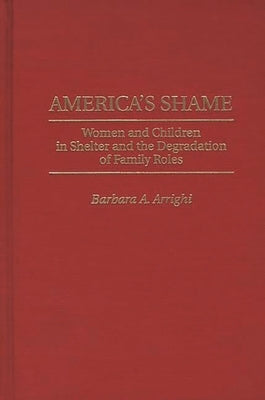 America's Shame: Women and Children in Shelter and the Degradation of Family Roles by Arrighi, Barbara a.